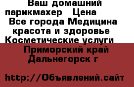 Ваш домашний парикмахер › Цена ­ 300 - Все города Медицина, красота и здоровье » Косметические услуги   . Приморский край,Дальнегорск г.